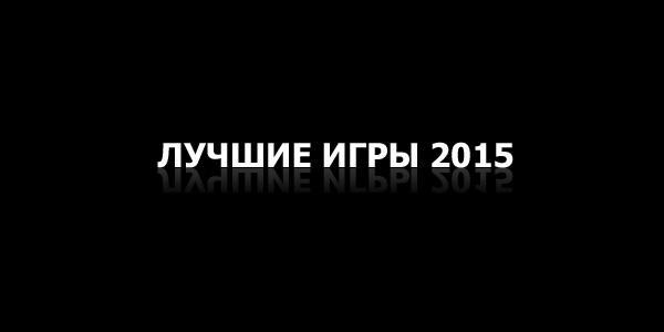 Лучшие игры 2015 года по нашему скромному мнению - Наш ТОП-5